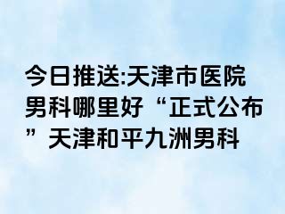 今日推送:天津市医院男科哪里好“正式公布”天津和平九洲男科