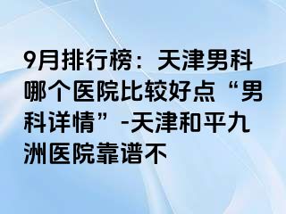 9月排行榜：天津男科哪个医院比较好点“男科详情”-天津和平九洲医院靠谱不