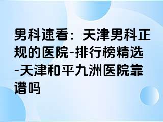 男科速看：天津男科正规的医院-排行榜精选-天津和平九洲医院靠谱吗