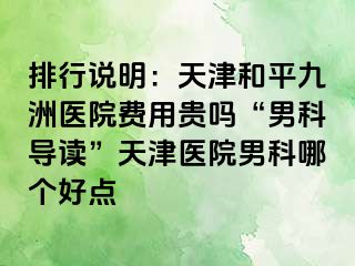 排行说明：天津和平九洲医院费用贵吗“男科导读”天津医院男科哪个好点