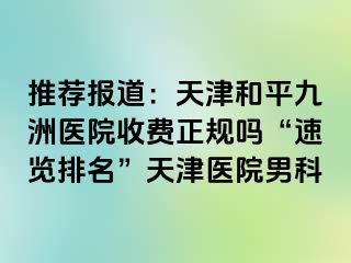 推荐报道：天津和平九洲医院收费正规吗“速览排名”天津医院男科