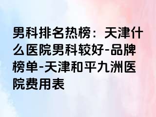 男科排名热榜：天津什么医院男科较好-品牌榜单-天津和平九洲医院费用表