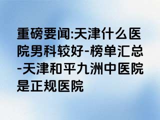 重磅要闻:天津什么医院男科较好-榜单汇总-天津和平九洲中医院是正规医院