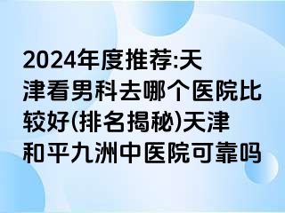 2024年度推荐:天津看男科去哪个医院比较好(排名揭秘)天津和平九洲中医院可靠吗