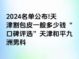 2024名单公布!天津割包皮一般多少钱“口碑评选”天津和平九洲男科