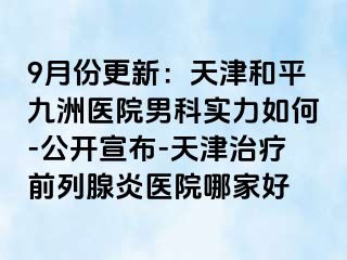 9月份更新：天津和平九洲医院男科实力如何-公开宣布-天津治疗前列腺炎医院哪家好