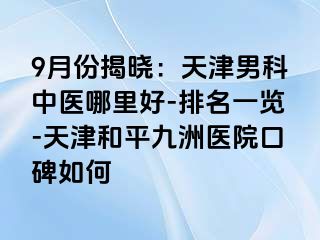 9月份揭晓：天津男科中医哪里好-排名一览-天津和平九洲医院口碑如何