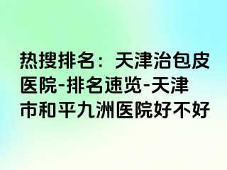 热搜排名：天津治包皮医院-排名速览-天津市和平九洲医院好不好