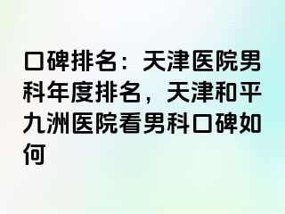 口碑排名：天津医院男科年度排名，天津和平九洲医院看男科口碑如何