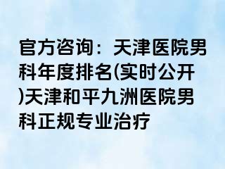 官方咨询：天津医院男科年度排名(实时公开)天津和平九洲医院男科正规专业治疗