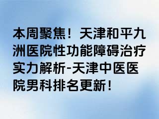 本周聚焦！天津和平九洲医院性功能障碍治疗实力解析-天津中医医院男科排名更新！