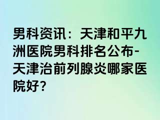 男科资讯：天津和平九洲医院男科排名公布-天津治前列腺炎哪家医院好？