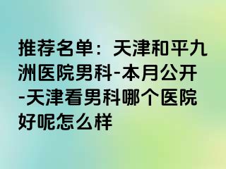 推荐名单：天津和平九洲医院男科-本月公开-天津看男科哪个医院好呢怎么样