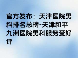 官方发布：天津医院男科排名总榜-天津和平九洲医院男科服务受好评