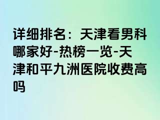 详细排名：天津看男科哪家好-热榜一览-天津和平九洲医院收费高吗