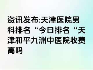 资讯发布:天津医院男科排名“今日排名“天津和平九洲中医院收费高吗