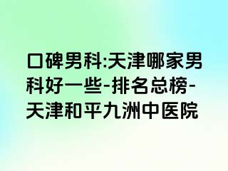 口碑男科:天津哪家男科好一些-排名总榜-天津和平九洲中医院