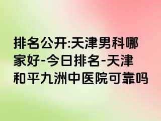 排名公开:天津男科哪家好-今日排名-天津和平九洲中医院可靠吗