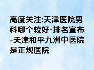 高度关注:天津医院男科哪个较好-排名宣布-天津和平九洲中医院是正规医院