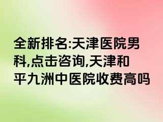 全新排名:天津医院男科,点击咨询,天津和平九洲中医院收费高吗