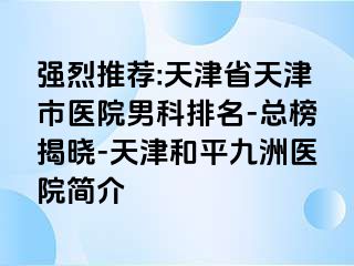 强烈推荐:天津省天津市医院男科排名-总榜揭晓-天津和平九洲医院简介