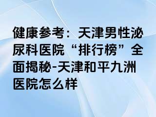 健康参考：天津男性泌尿科医院“排行榜”全面揭秘-天津和平九洲医院怎么样