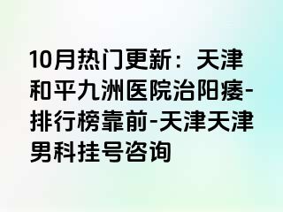 10月热门更新：天津和平九洲医院治阳痿-排行榜靠前-天津天津男科挂号咨询