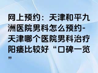 网上预约：天津和平九洲医院男科怎么预约-天津哪个医院男科治疗阳痿比较好“口碑一览”