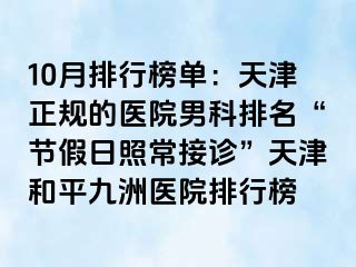 10月排行榜单：天津正规的医院男科排名“节假日照常接诊”天津和平九洲医院排行榜