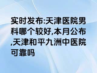 实时发布:天津医院男科哪个较好,本月公布,天津和平九洲中医院可靠吗