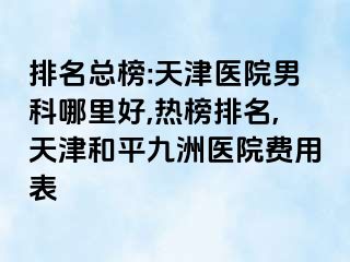 排名总榜:天津医院男科哪里好,热榜排名,天津和平九洲医院费用表