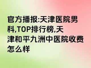 官方播报:天津医院男科,TOP排行榜,天津和平九洲中医院收费怎么样