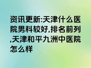 资讯更新:天津什么医院男科较好,排名前列,天津和平九洲中医院怎么样