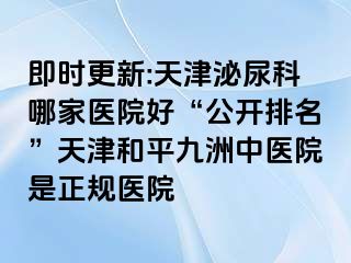 即时更新:天津泌尿科哪家医院好“公开排名”天津和平九洲中医院是正规医院