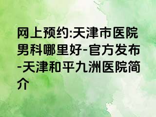 网上预约:天津市医院男科哪里好-官方发布-天津和平九洲医院简介