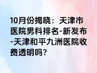 10月份揭晓：天津市医院男科排名-新发布-天津和平九洲医院收费透明吗？