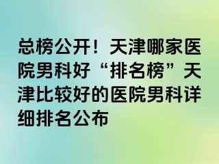 总榜公开！天津哪家医院男科好“排名榜”天津比较好的医院男科详细排名公布