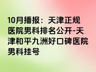 10月播报：天津正规医院男科排名公开-天津和平九洲好口碑医院男科挂号