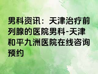 男科资讯：天津治疗前列腺的医院男科-天津和平九洲医院在线咨询预约