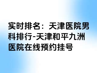 实时排名：天津医院男科排行-天津和平九洲医院在线预约挂号