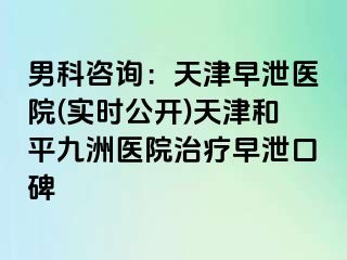 男科咨询：天津早泄医院(实时公开)天津和平九洲医院治疗早泄口碑