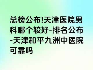 总榜公布!天津医院男科哪个较好-排名公布-天津和平九洲中医院可靠吗