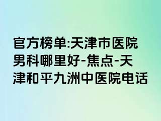 官方榜单:天津市医院男科哪里好-焦点-天津和平九洲中医院电话