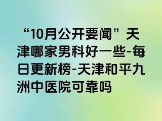 “10月公开要闻”天津哪家男科好一些-每日更新榜-天津和平九洲中医院可靠吗