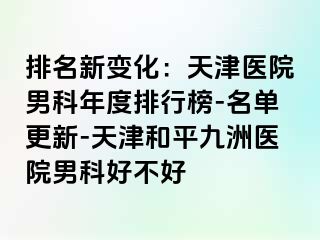 排名新变化：天津医院男科年度排行榜-名单更新-天津和平九洲医院男科好不好