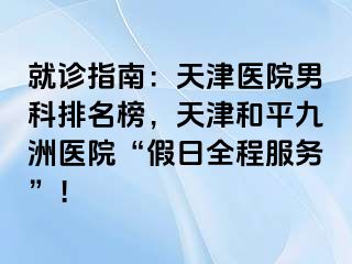 就诊指南：天津医院男科排名榜，天津和平九洲医院“假日全程服务”！