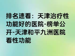 排名速看：天津治疗性功能好的医院-榜单公开-天津和平九洲医院看性功能