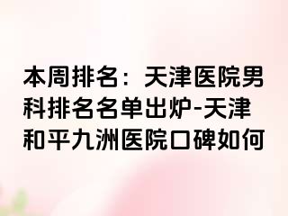 本周排名：天津医院男科排名名单出炉-天津和平九洲医院口碑如何