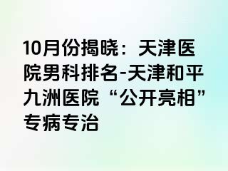 10月份揭晓：天津医院男科排名-天津和平九洲医院“公开亮相”专病专治