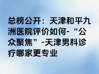 总榜公开：天津和平九洲医院评价如何-“公众聚焦”-天津男科诊疗哪家更专业